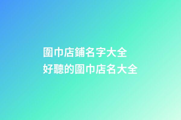 圍巾店鋪名字大全 好聽的圍巾店名大全